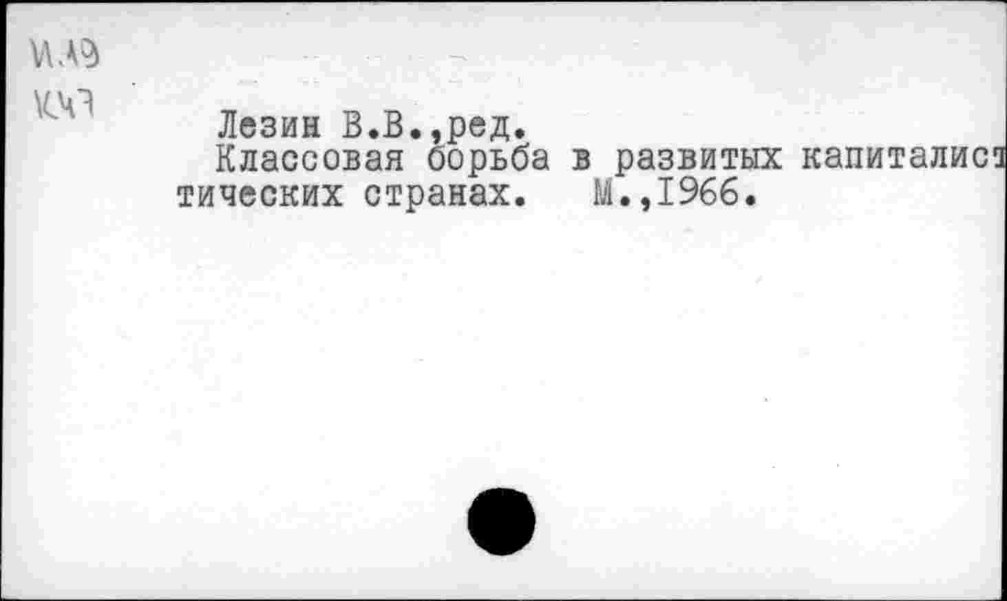 ﻿№
Лезин В.В.,ред.
Классовая борьба в развитых капиталис тических странах. М.,1966.